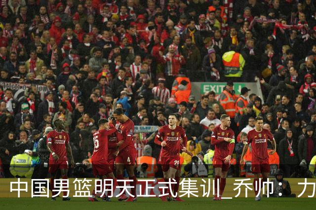 中国男篮明天正式集训 乔帅：力争奥运会门票